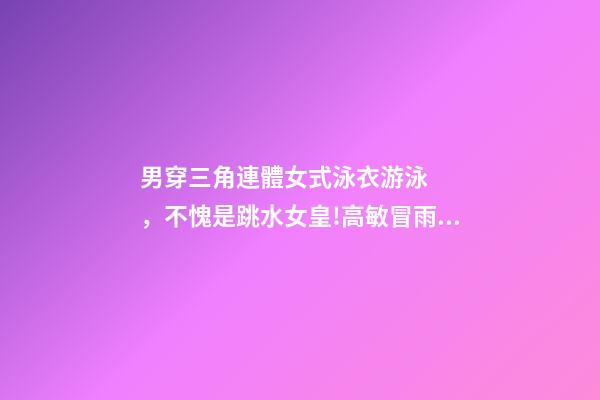 男穿三角連體女式泳衣游泳，不愧是跳水女皇!高敏冒雨在長江中游泳-第1張-觀點-玄機派